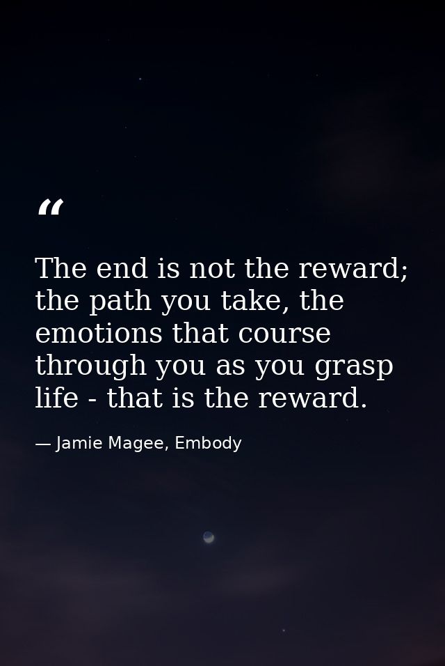The end is not the reward; the path you take, the emotions that course through you as you grasp life - that is the rewar — Jamie Magee, Embody