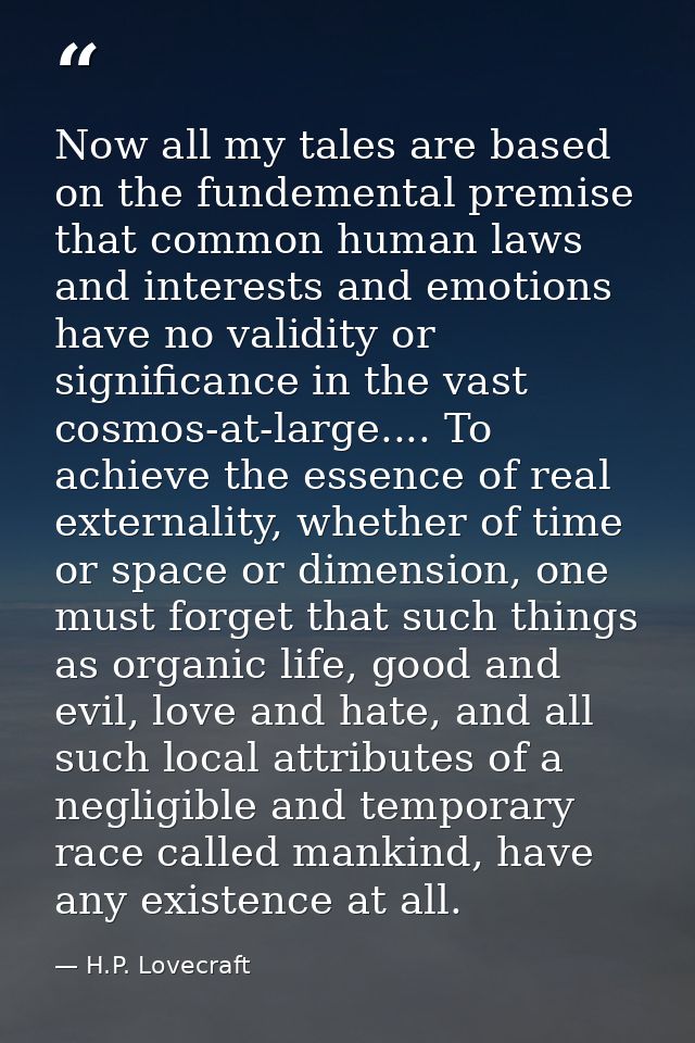 Now all my tales are based on the fundemental premise that common human laws and interests and emotions have no validity — H.P. Lovecraft
