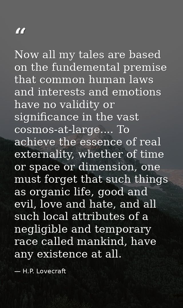 Now all my tales are based on the fundemental premise that common human laws and interests and emotions have no validity — H.P. Lovecraft