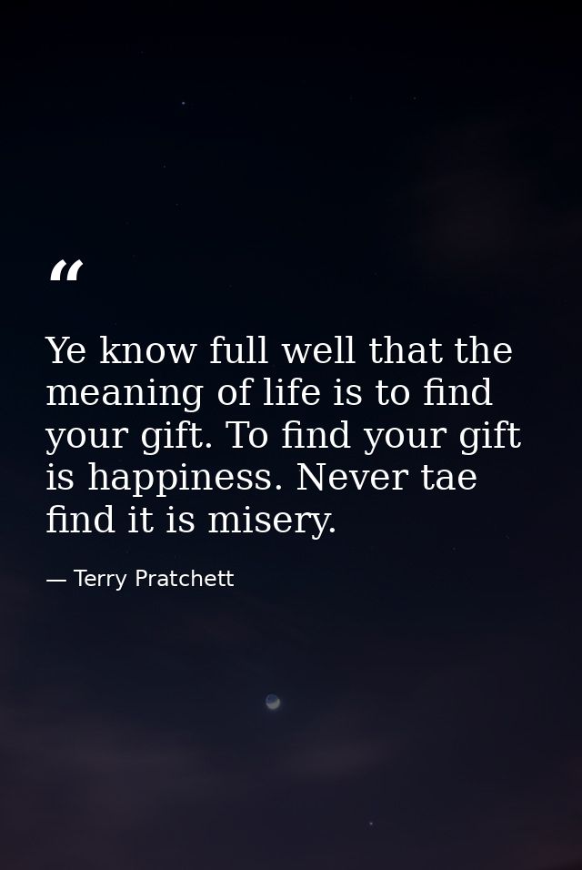 Ye know full well that the meaning of life is to find your gift. To find your gift is happiness. Never tae find it is mi — Terry Pratchett