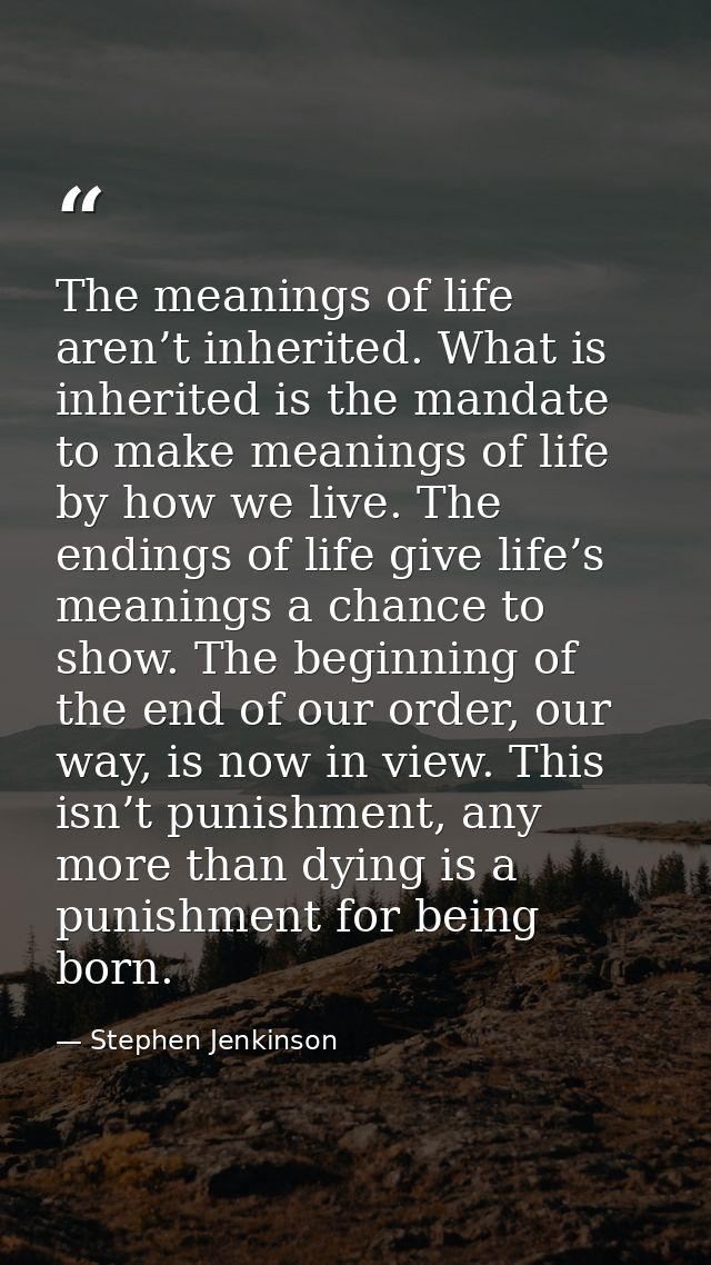 The meanings of life aren’t inherited. What is inherited is the mandate to make meanings of life by how we live. The end — Stephen Jenkinson