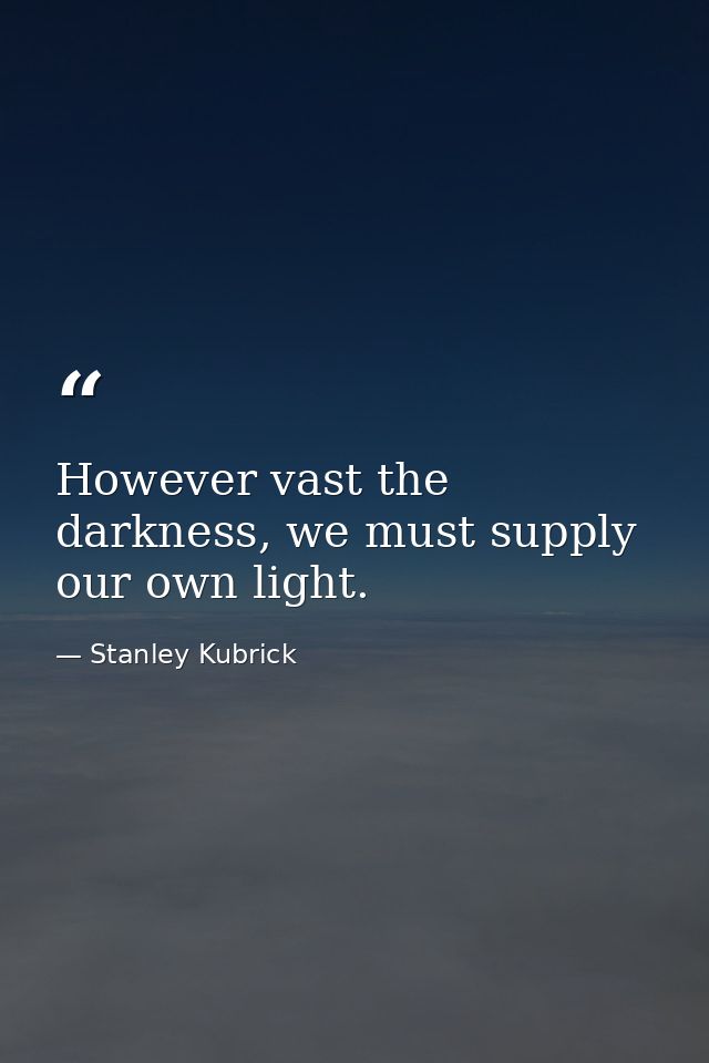 However vast the darkness, we must supply our own light. — Stanley Kubrick