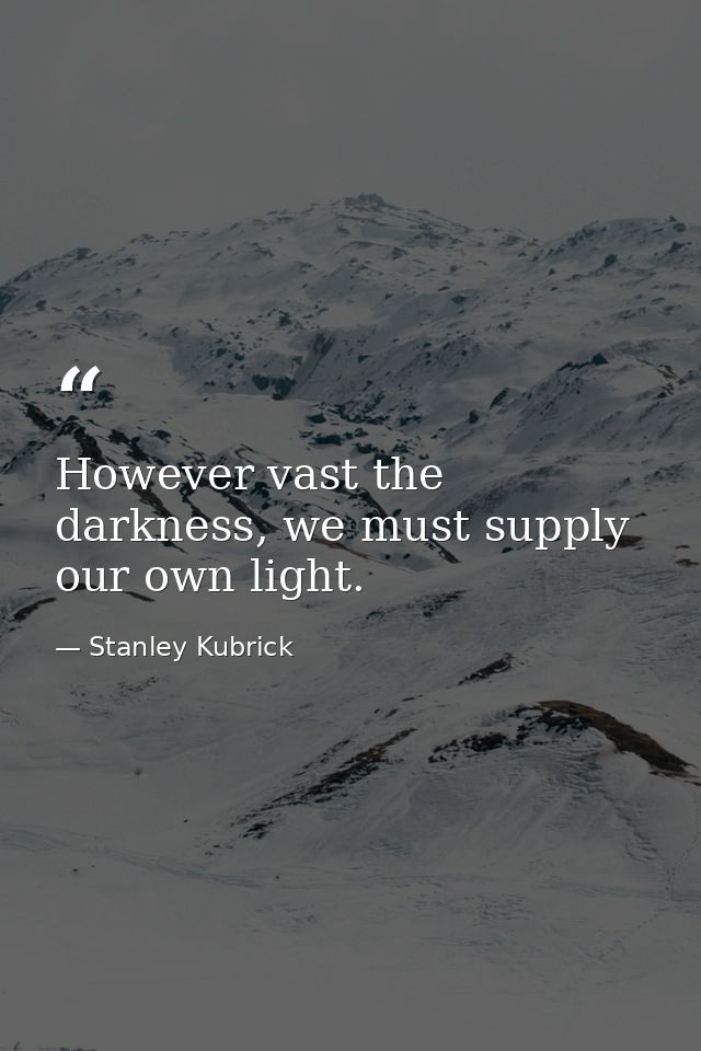 However vast the darkness, we must supply our own light. — Stanley Kubrick
