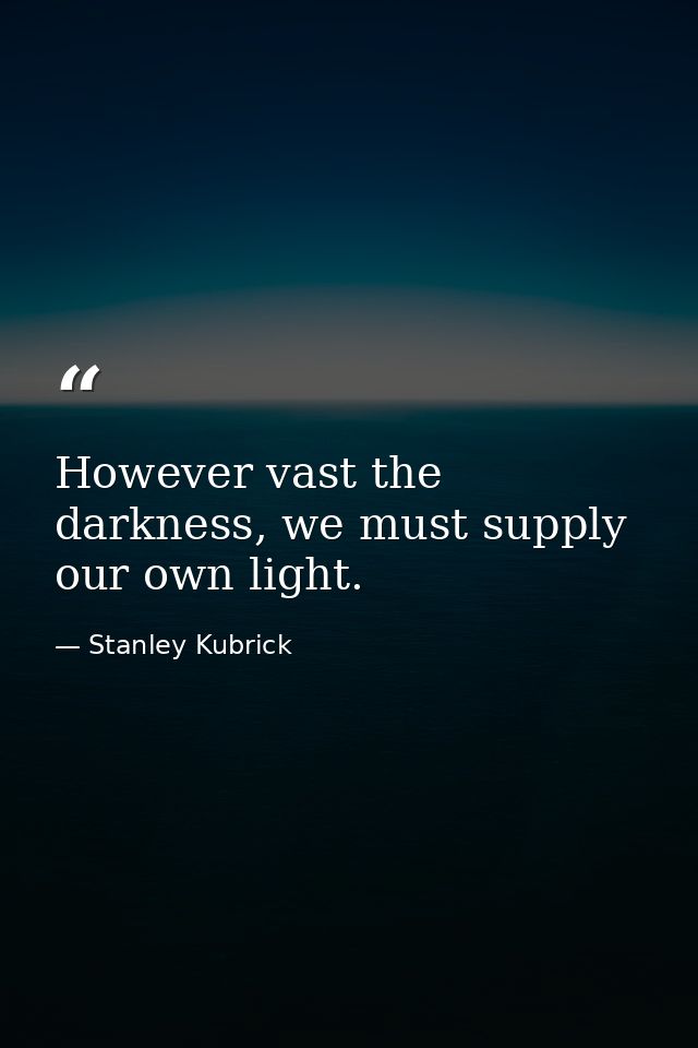 However vast the darkness, we must supply our own light. — Stanley Kubrick