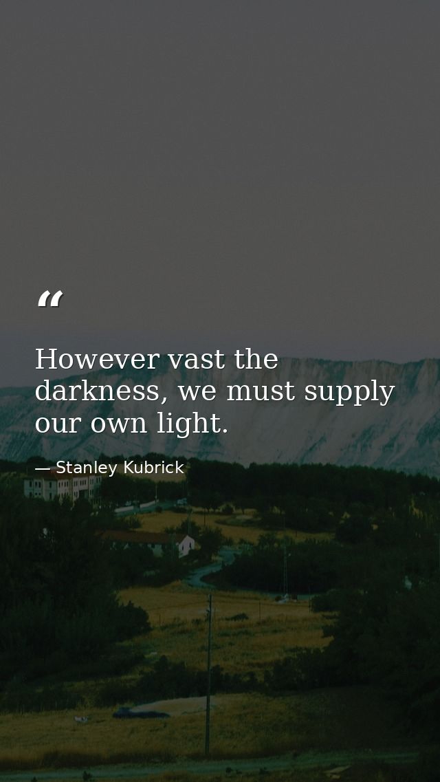 However vast the darkness, we must supply our own light. — Stanley Kubrick