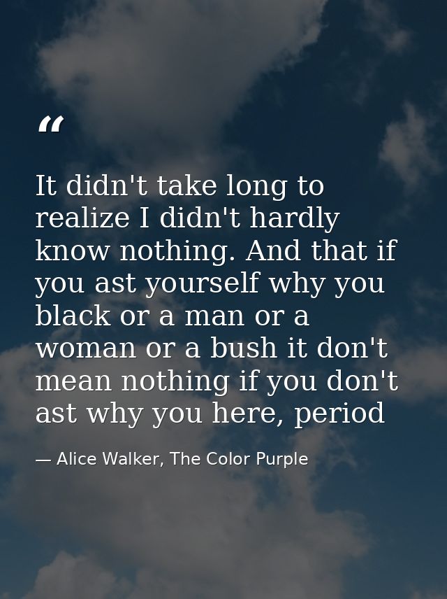 It didn't take long to realize I didn't hardly know nothing. And that if you ast yourself why you black or a man or a wo — Alice Walker, The Color Purple