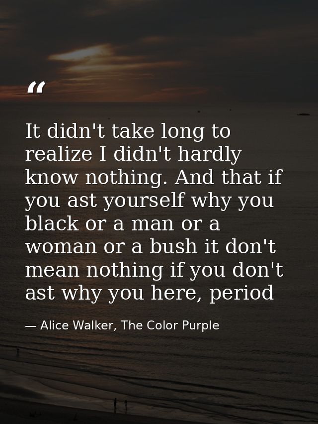 It didn't take long to realize I didn't hardly know nothing. And that if you ast yourself why you black or a man or a wo — Alice Walker, The Color Purple