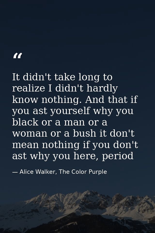 It didn't take long to realize I didn't hardly know nothing. And that if you ast yourself why you black or a man or a wo — Alice Walker, The Color Purple