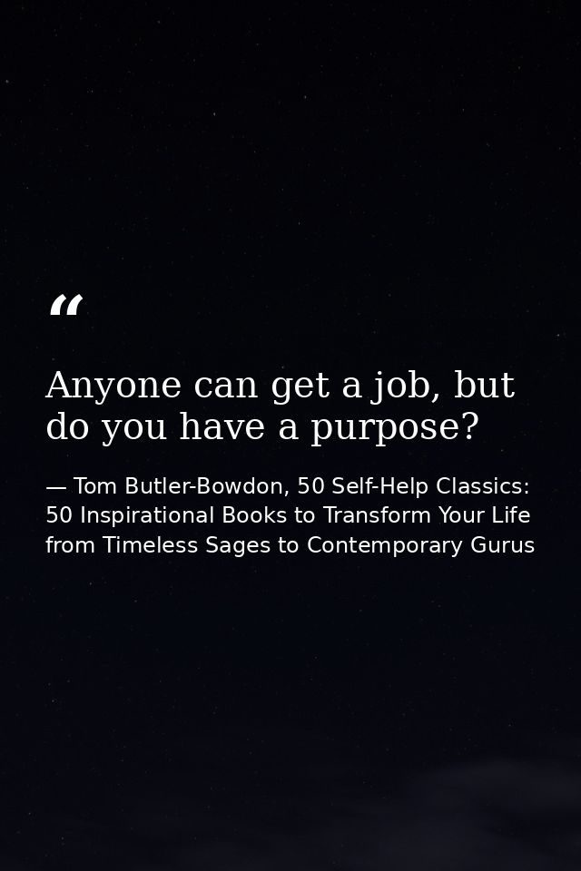 Anyone can get a job, but do you have a purpose? — Tom Butler-Bowdon, 50 Self-Help Classics: 50 Inspirational Books to Transform Your Life from Timeless Sages to Contemporary Gurus