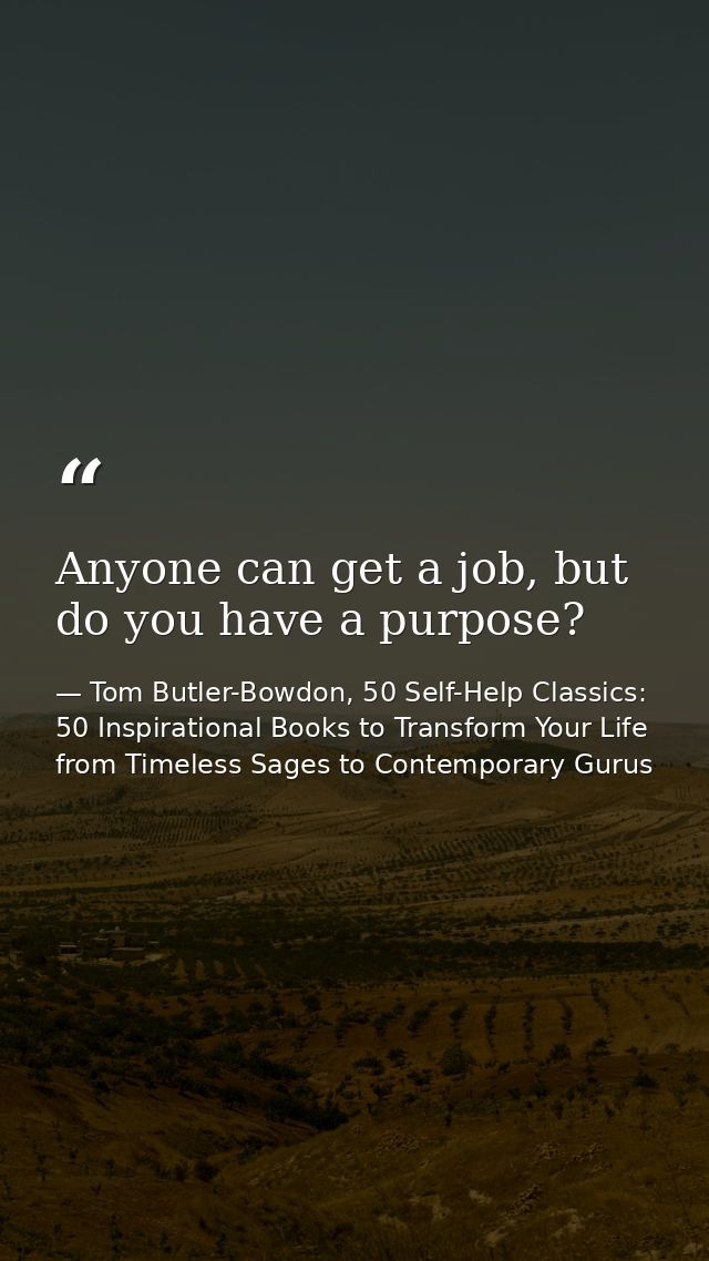 Anyone can get a job, but do you have a purpose? — Tom Butler-Bowdon, 50 Self-Help Classics: 50 Inspirational Books to Transform Your Life from Timeless Sages to Contemporary Gurus