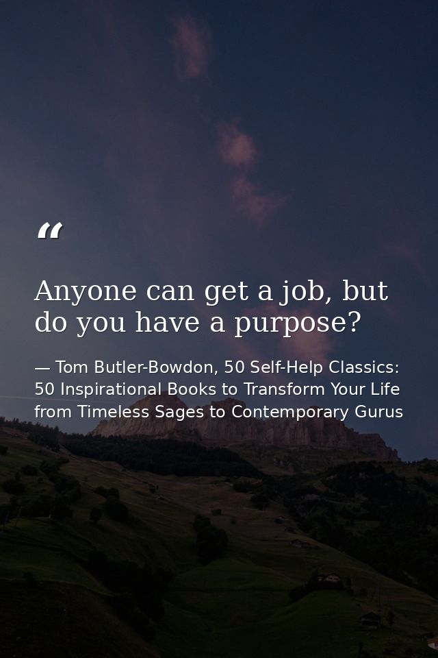 Anyone can get a job, but do you have a purpose? — Tom Butler-Bowdon, 50 Self-Help Classics: 50 Inspirational Books to Transform Your Life from Timeless Sages to Contemporary Gurus