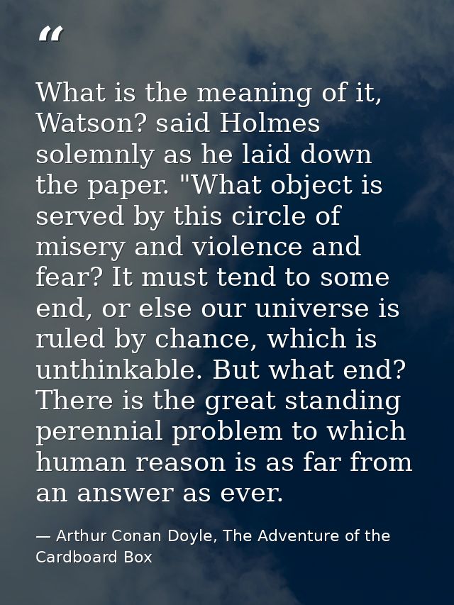What is the meaning of it, Watson? said Holmes solemnly as he laid down the paper. "What object is served by this circle — Arthur Conan Doyle, The Adventure of the Cardboard Box