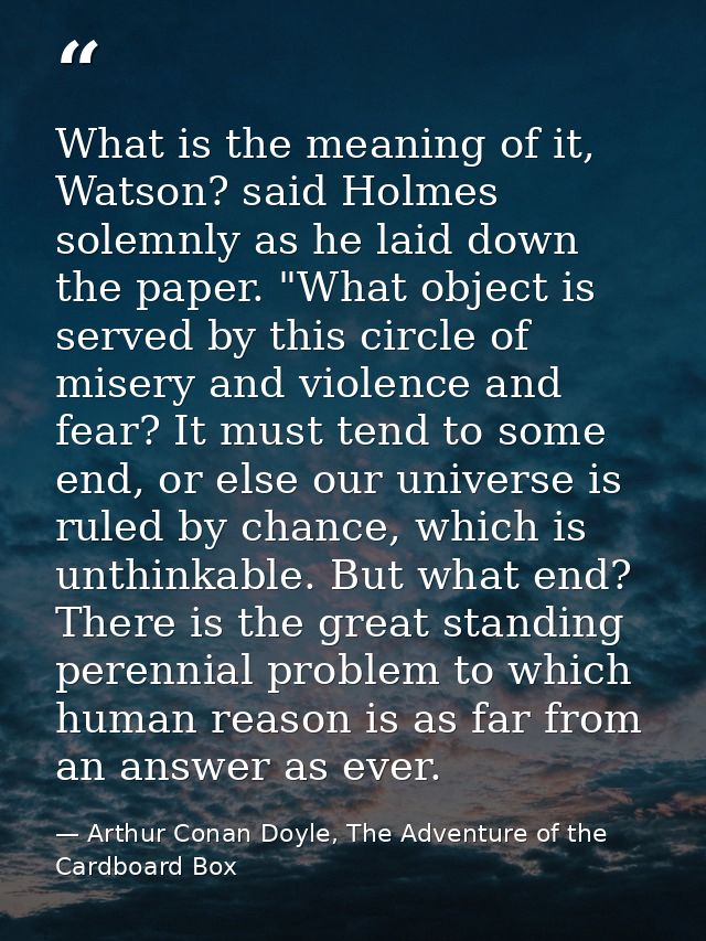 What is the meaning of it, Watson? said Holmes solemnly as he laid down the paper. "What object is served by this circle — Arthur Conan Doyle, The Adventure of the Cardboard Box