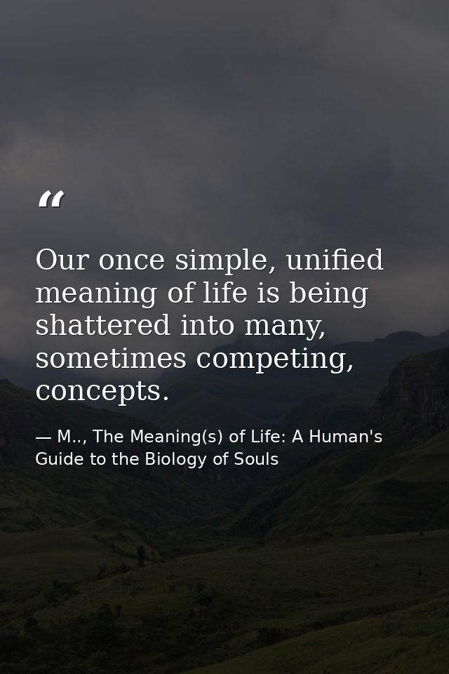 Our once simple, unified meaning of life is being shattered into many, sometimes competing, concepts. — M.., The Meaning(s) of Life: A Human's Guide to the Biology of Souls