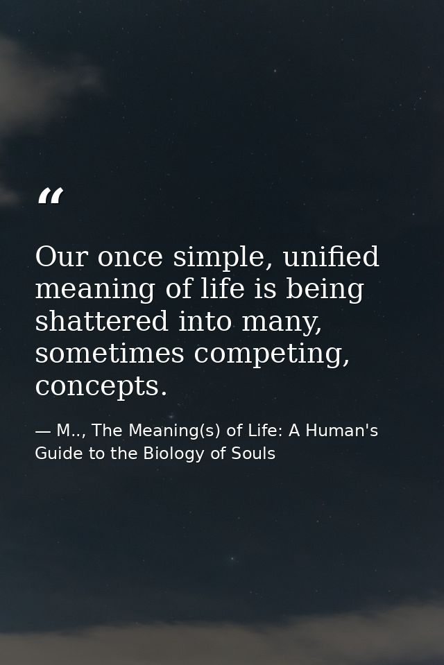 Our once simple, unified meaning of life is being shattered into many, sometimes competing, concepts. — M.., The Meaning(s) of Life: A Human's Guide to the Biology of Souls