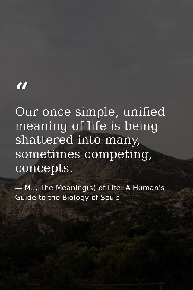 Our once simple, unified meaning of life is being shattered into many, sometimes competing, concepts. — M.., The Meaning(s) of Life: A Human's Guide to the Biology of Souls