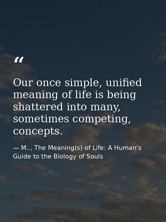 Our once simple, unified meaning of life is being shattered into many, sometimes competing, concepts. — M.., The Meaning(s) of Life: A Human's Guide to the Biology of Souls