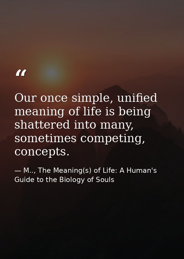 Our once simple, unified meaning of life is being shattered into many, sometimes competing, concepts. — M.., The Meaning(s) of Life: A Human's Guide to the Biology of Souls