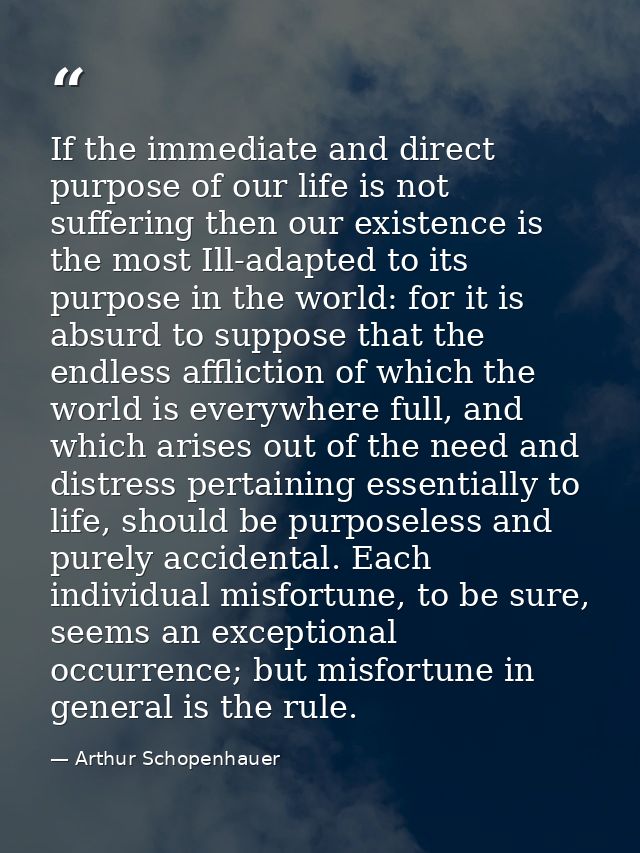 If the immediate and direct purpose of our life is not suffering then our existence is the most Ill-adapted to its purpo — Arthur Schopenhauer