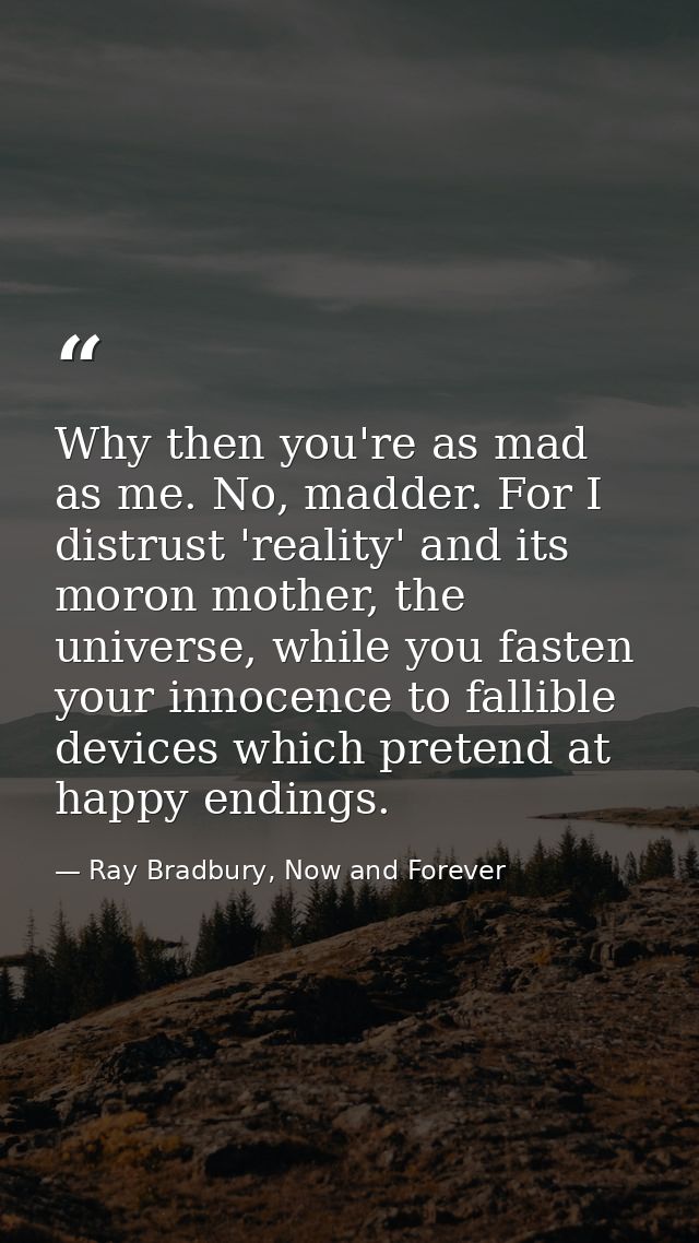 Why then you're as mad as me. No, madder. For I distrust 'reality' and its moron mother, the universe, while you fasten  — Ray Bradbury, Now and Forever