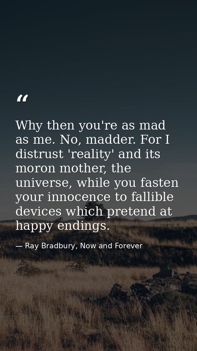 Why then you're as mad as me. No, madder. For I distrust 'reality' and its moron mother, the universe, while you fasten  — Ray Bradbury, Now and Forever