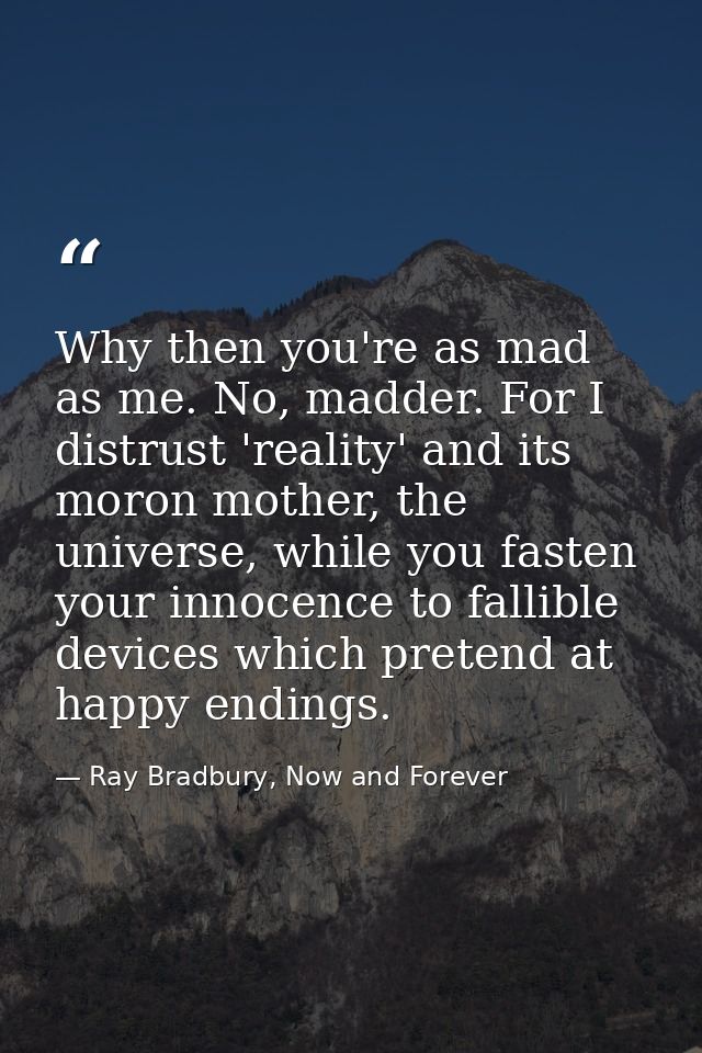 Why then you're as mad as me. No, madder. For I distrust 'reality' and its moron mother, the universe, while you fasten  — Ray Bradbury, Now and Forever