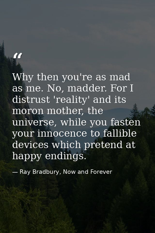 Why then you're as mad as me. No, madder. For I distrust 'reality' and its moron mother, the universe, while you fasten  — Ray Bradbury, Now and Forever