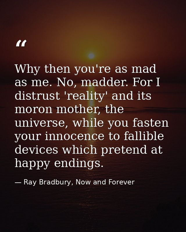 Why then you're as mad as me. No, madder. For I distrust 'reality' and its moron mother, the universe, while you fasten  — Ray Bradbury, Now and Forever