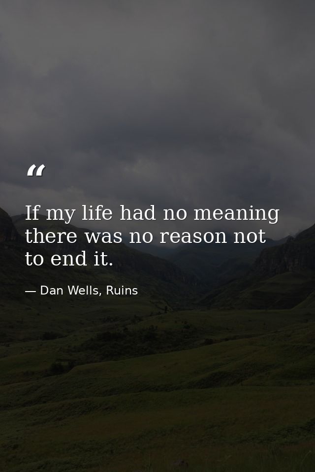 If my life had no meaning there was no reason not to end it. — Dan Wells, Ruins