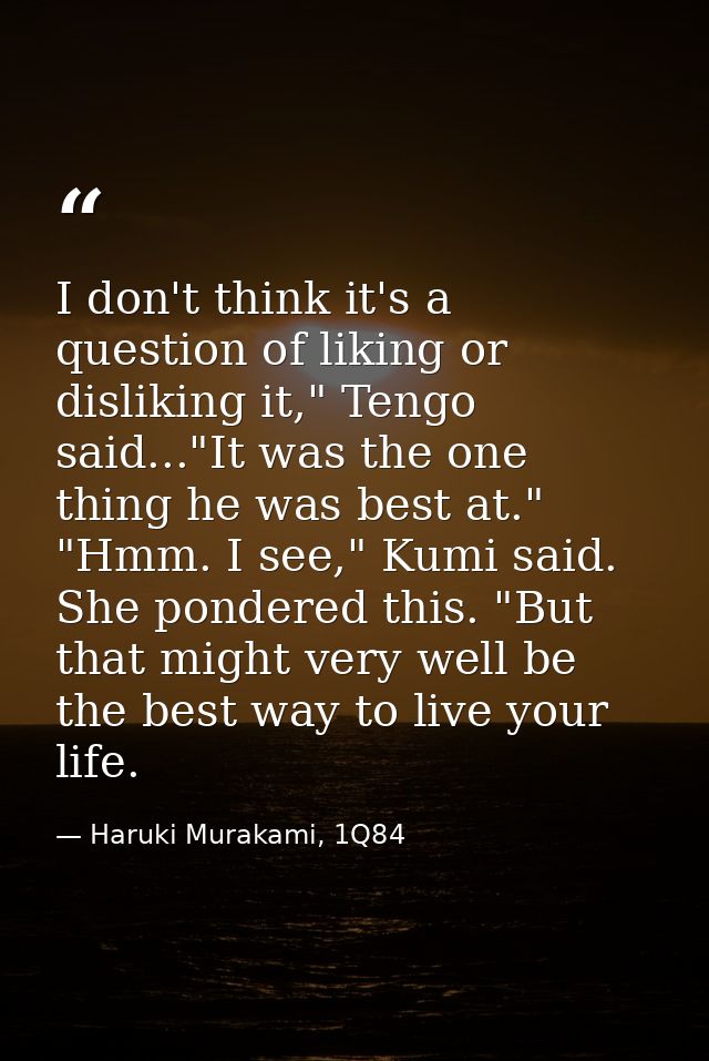 I don't think it's a question of liking or disliking it," Tengo said..."It was the one thing he was best at." "Hmm. I se — Haruki Murakami, 1Q84