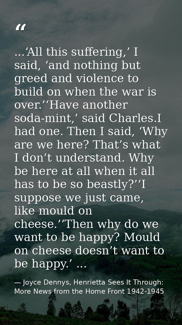 ...‘All this suffering,’ I said, ‘and nothing but greed and violence to build on when the war is over.’‘Have another sod — Joyce Dennys, Henrietta Sees It Through: More News from the Home Front 1942-1945