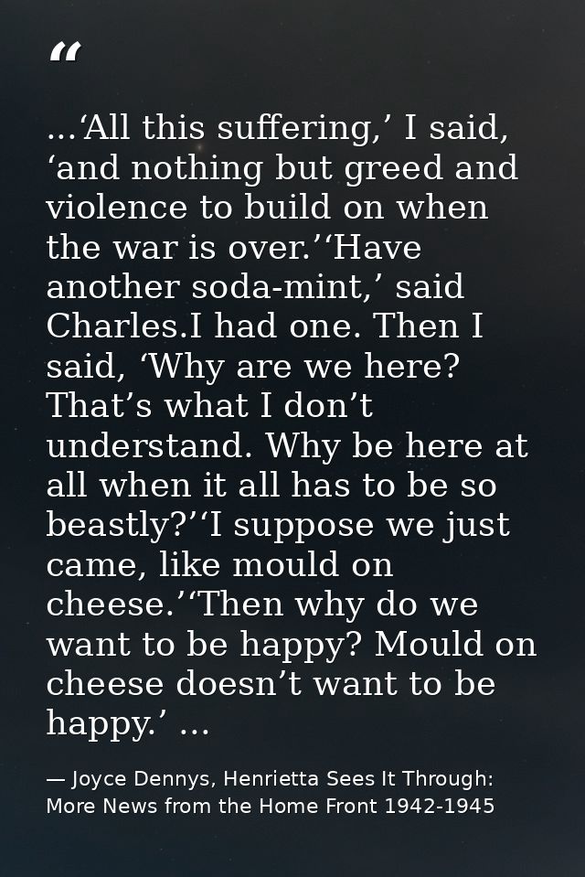 ...‘All this suffering,’ I said, ‘and nothing but greed and violence to build on when the war is over.’‘Have another sod — Joyce Dennys, Henrietta Sees It Through: More News from the Home Front 1942-1945