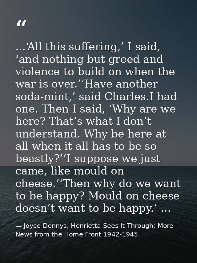 ...‘All this suffering,’ I said, ‘and nothing but greed and violence to build on when the war is over.’‘Have another sod — Joyce Dennys, Henrietta Sees It Through: More News from the Home Front 1942-1945