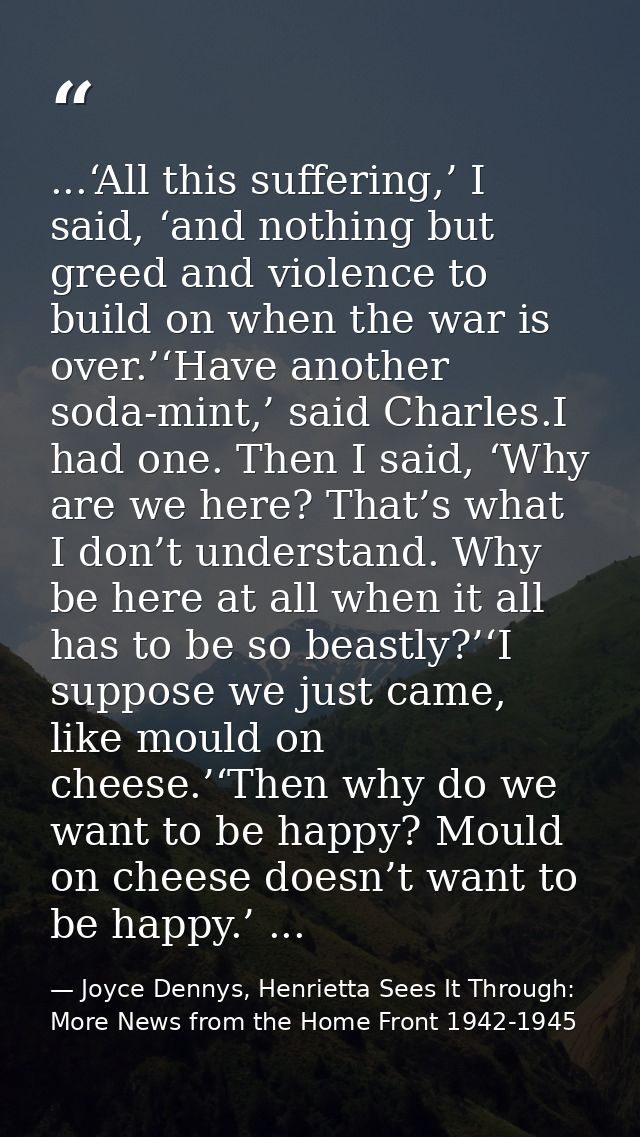 ...‘All this suffering,’ I said, ‘and nothing but greed and violence to build on when the war is over.’‘Have another sod — Joyce Dennys, Henrietta Sees It Through: More News from the Home Front 1942-1945