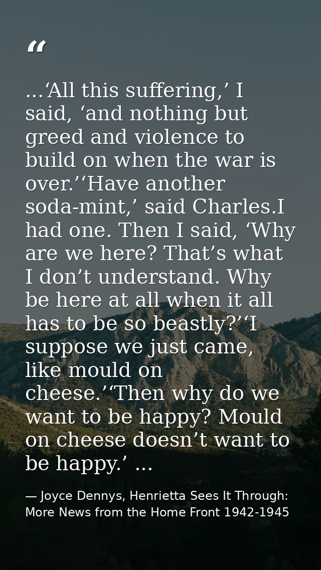 ...‘All this suffering,’ I said, ‘and nothing but greed and violence to build on when the war is over.’‘Have another sod — Joyce Dennys, Henrietta Sees It Through: More News from the Home Front 1942-1945