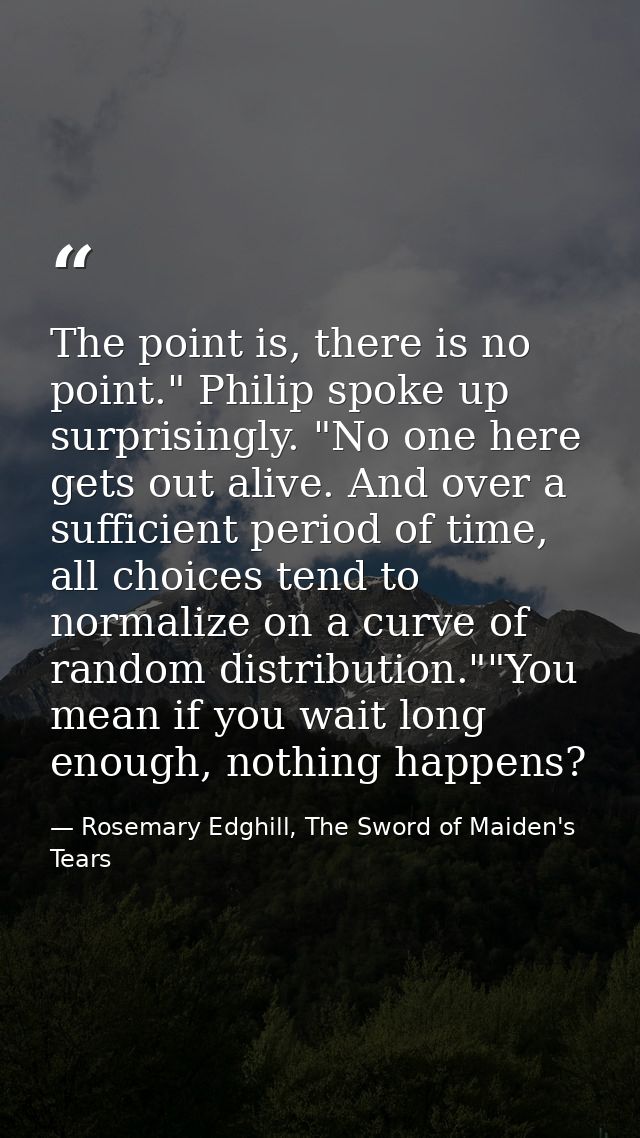 The point is, there is no point." Philip spoke up surprisingly. "No one here gets out alive. And over a sufficient perio — Rosemary Edghill, The Sword of Maiden's Tears