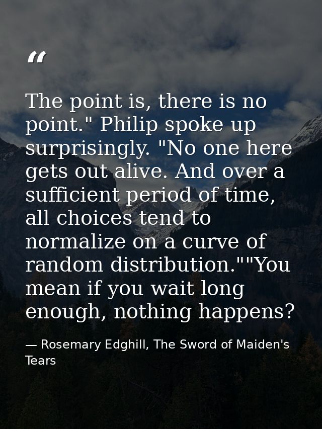 The point is, there is no point." Philip spoke up surprisingly. "No one here gets out alive. And over a sufficient perio — Rosemary Edghill, The Sword of Maiden's Tears