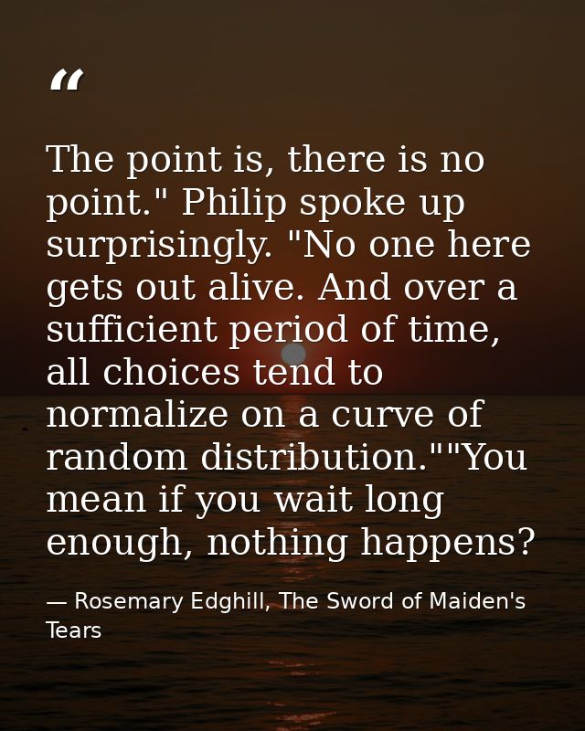 The point is, there is no point." Philip spoke up surprisingly. "No one here gets out alive. And over a sufficient perio — Rosemary Edghill, The Sword of Maiden's Tears