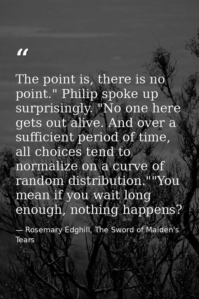 The point is, there is no point." Philip spoke up surprisingly. "No one here gets out alive. And over a sufficient perio — Rosemary Edghill, The Sword of Maiden's Tears