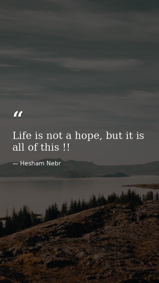 Life is not a hope, but it is all of this !! — Hesham Nebr