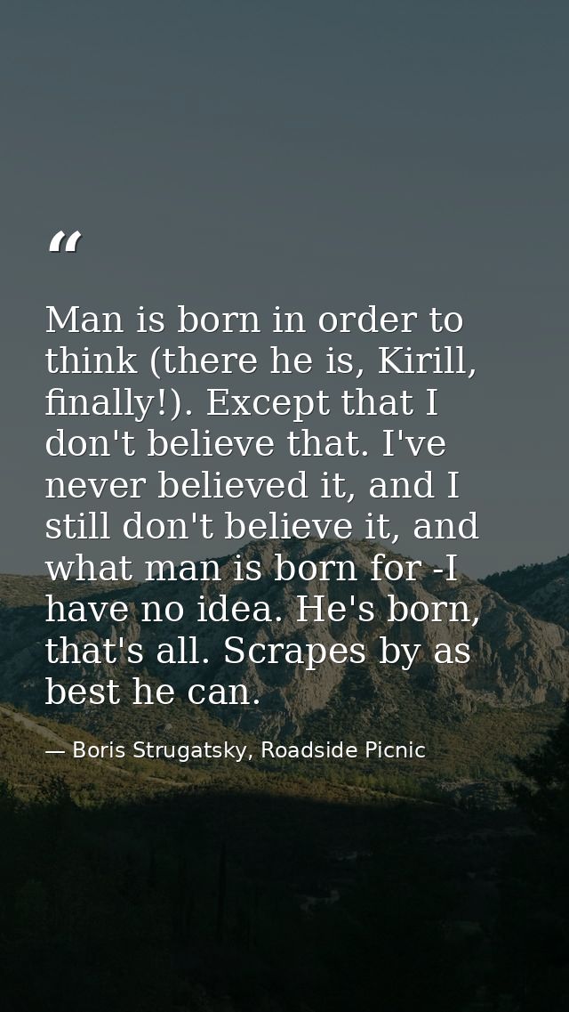 Man is born in order to think (there he is, Kirill, finally!). Except that I don't believe that. I've never believed it, — Boris Strugatsky, Roadside Picnic