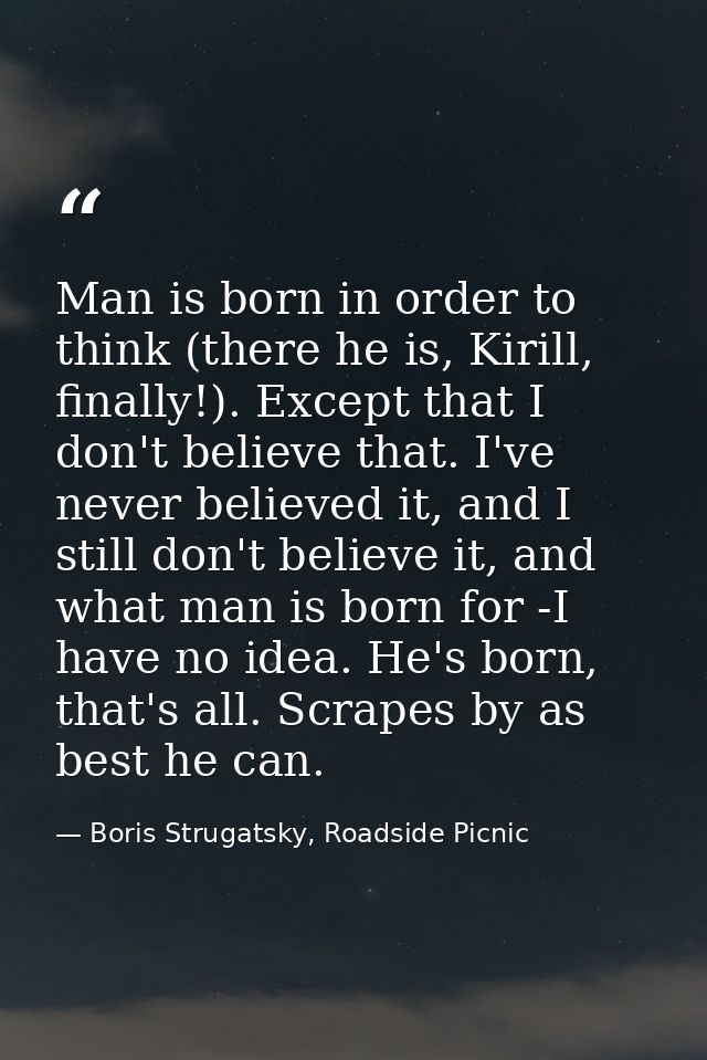 Man is born in order to think (there he is, Kirill, finally!). Except that I don't believe that. I've never believed it, — Boris Strugatsky, Roadside Picnic