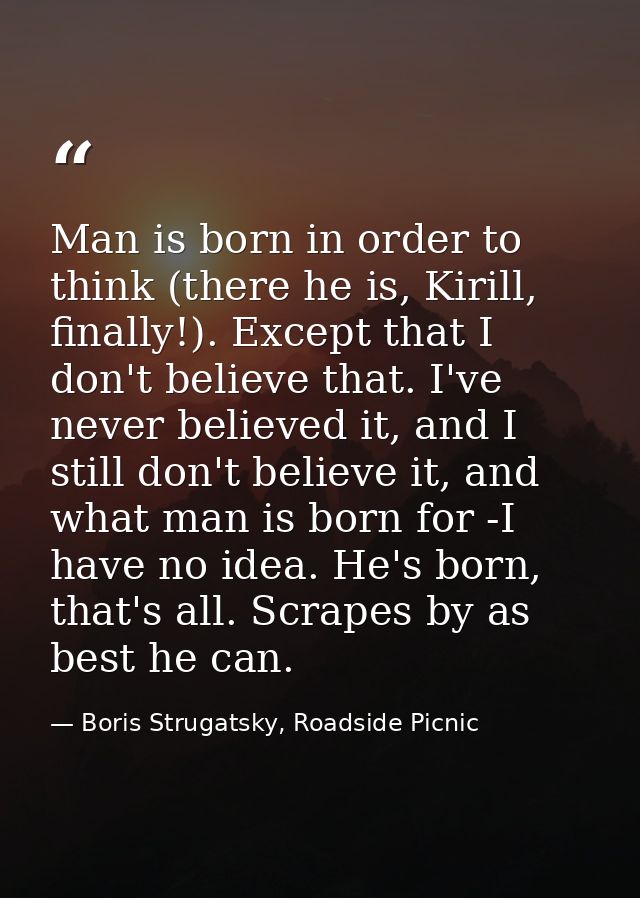 Man is born in order to think (there he is, Kirill, finally!). Except that I don't believe that. I've never believed it, — Boris Strugatsky, Roadside Picnic