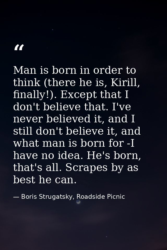 Man is born in order to think (there he is, Kirill, finally!). Except that I don't believe that. I've never believed it, — Boris Strugatsky, Roadside Picnic