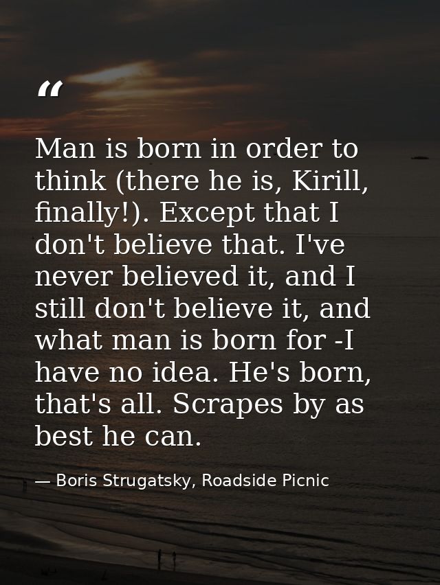 Man is born in order to think (there he is, Kirill, finally!). Except that I don't believe that. I've never believed it, — Boris Strugatsky, Roadside Picnic