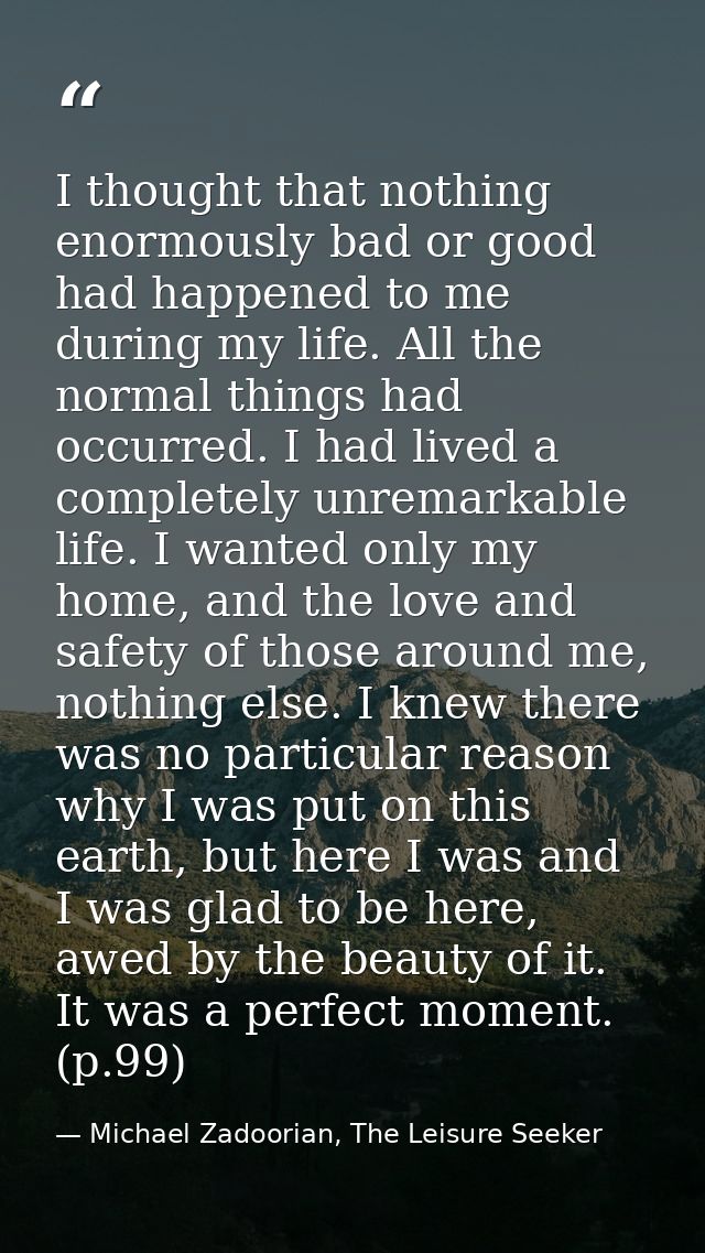 I thought that nothing enormously bad or good had happened to me during my life. All the normal things had occurred. I h — Michael Zadoorian, The Leisure Seeker