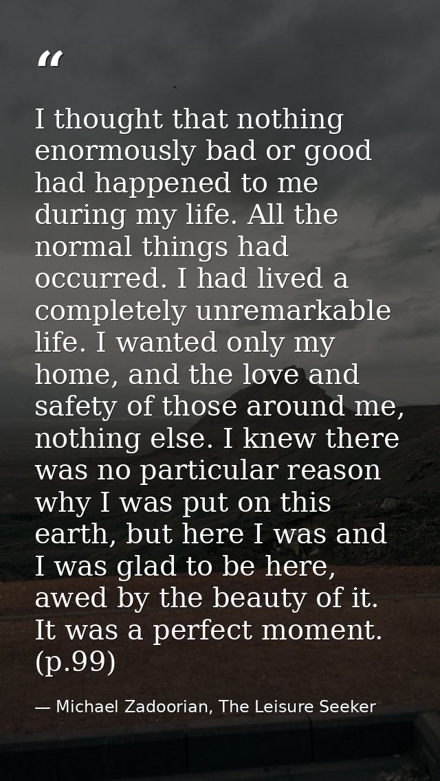 I thought that nothing enormously bad or good had happened to me during my life. All the normal things had occurred. I h — Michael Zadoorian, The Leisure Seeker