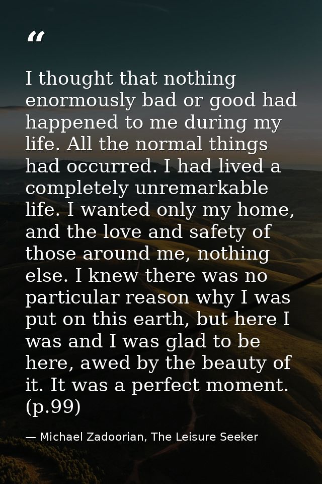 I thought that nothing enormously bad or good had happened to me during my life. All the normal things had occurred. I h — Michael Zadoorian, The Leisure Seeker