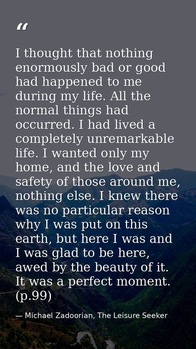 I thought that nothing enormously bad or good had happened to me during my life. All the normal things had occurred. I h — Michael Zadoorian, The Leisure Seeker