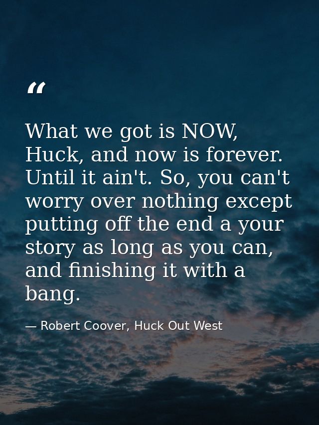 What we got is NOW, Huck, and now is forever. Until it ain't. So, you can't worry over nothing except putting off the en — Robert Coover, Huck Out West